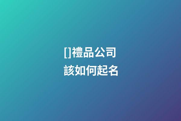 []禮品公司該如何起名-第1張-公司起名-玄機派